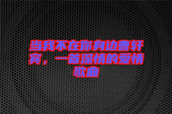 當(dāng)我不在你身邊曹軒賓，一首深情的愛情歌曲