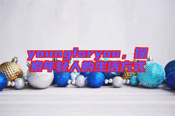 youngforyou，探索年輕人的生活方式