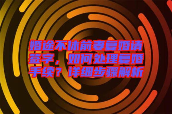 婚途不休前妻復(fù)婚請簽字，如何處理復(fù)婚手續(xù)？詳細(xì)步驟解析