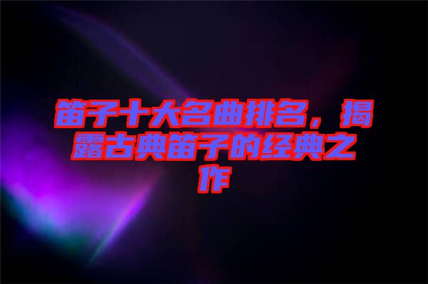 笛子十大名曲排名，揭露古典笛子的經(jīng)典之作