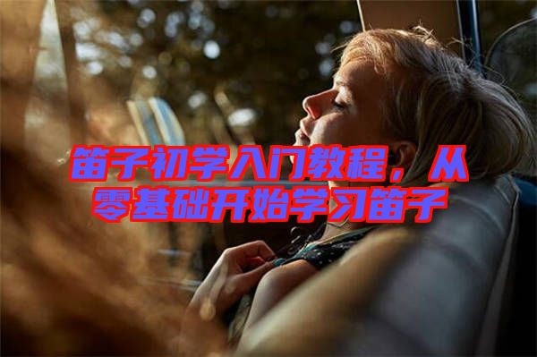 笛子初學(xué)入門教程，從零基礎(chǔ)開始學(xué)習(xí)笛子