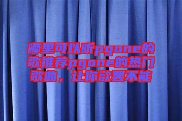 哪里可以聽(tīng)pgone的歌推薦pgone的熱門(mén)歌曲，讓你欲罷不能