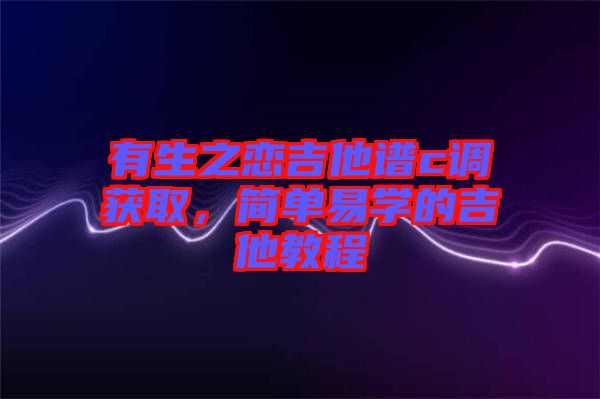 有生之戀吉他譜c調(diào)獲取，簡單易學(xué)的吉他教程