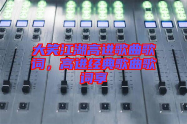 大笑江湖高進(jìn)歌曲歌詞，高進(jìn)經(jīng)典歌曲歌詞享
