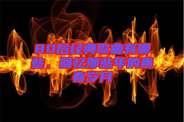 80后經(jīng)典歌曲有哪些，回憶那些年的青春歲月