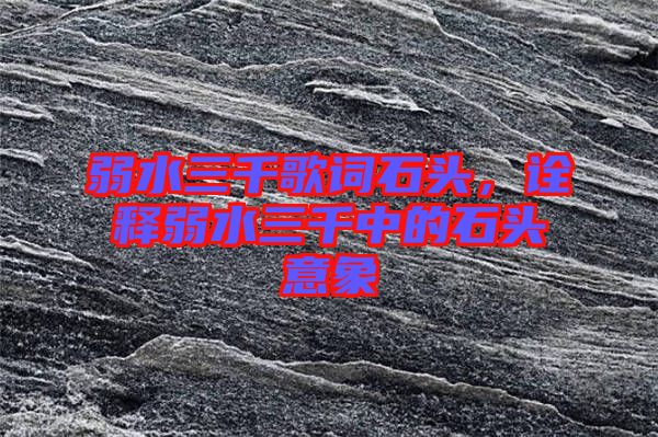 弱水三千歌詞石頭，詮釋弱水三千中的石頭意象