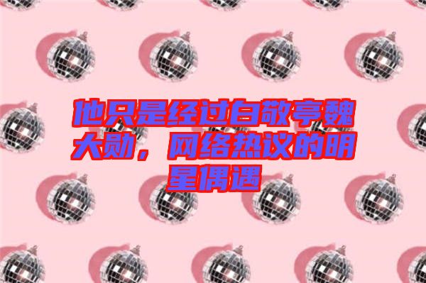 他只是經(jīng)過(guò)白敬亭魏大勛，網(wǎng)絡(luò)熱議的明星偶遇