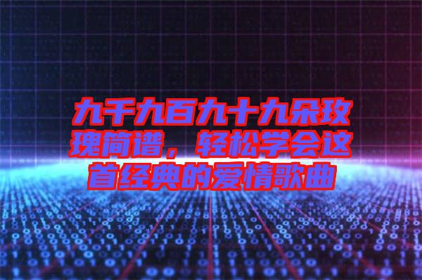 九千九百九十九朵玫瑰簡(jiǎn)譜，輕松學(xué)會(huì)這首經(jīng)典的愛(ài)情歌曲
