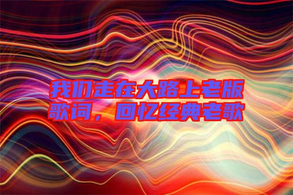 我們走在大路上老版歌詞，回憶經(jīng)典老歌