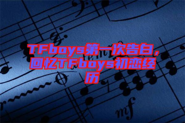 TFboys第一次告白，回憶TFboys初戀經(jīng)歷