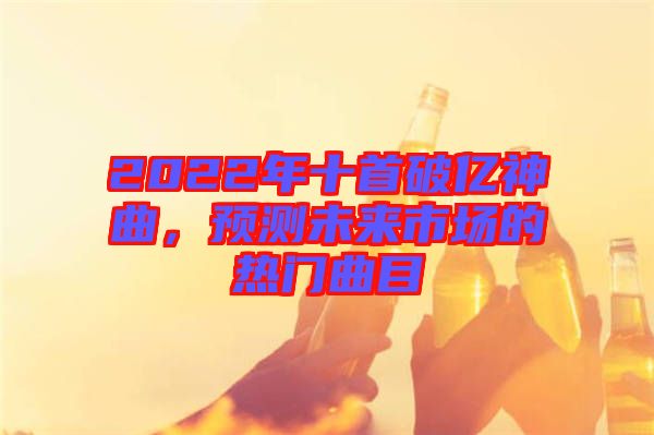 2022年十首破億神曲，預(yù)測未來市場的熱門曲目