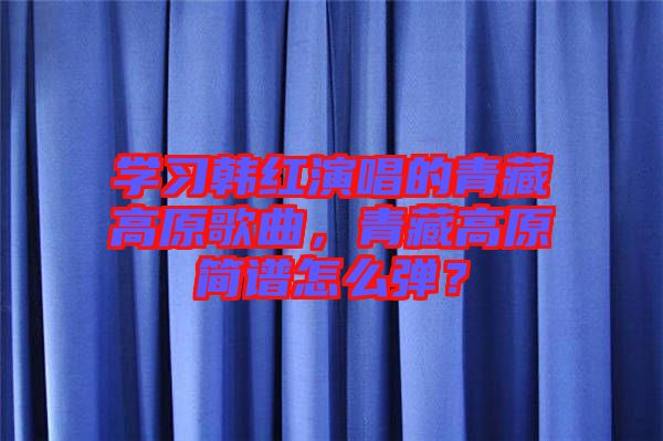 學(xué)習(xí)韓紅演唱的青藏高原歌曲，青藏高原簡譜怎么彈？