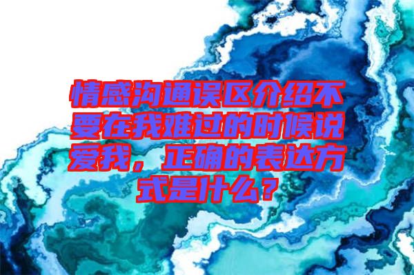 情感溝通誤區(qū)介紹不要在我難過(guò)的時(shí)候說(shuō)愛我，正確的表達(dá)方式是什么？