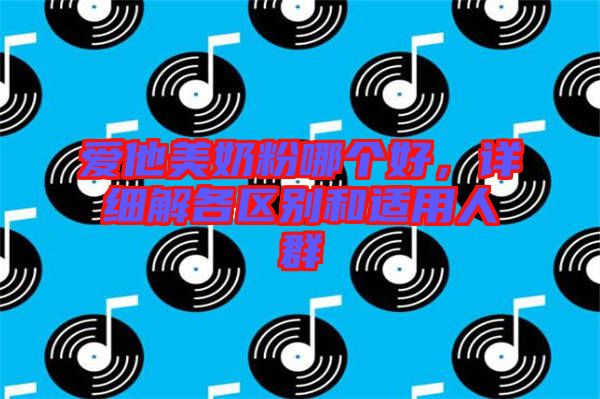 愛(ài)他美奶粉哪個(gè)好，詳細(xì)解各區(qū)別和適用人群