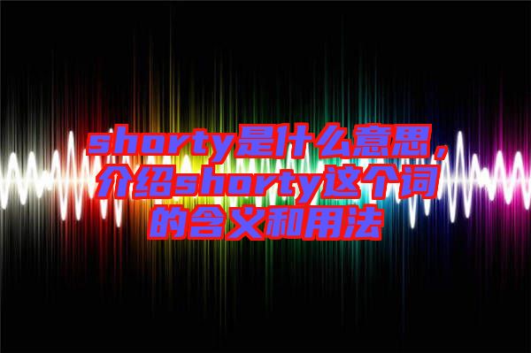 shorty是什么意思，介紹shorty這個詞的含義和用法