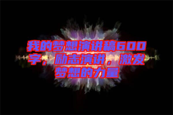 我的夢(mèng)想演講稿600字，勵(lì)志演講，激發(fā)夢(mèng)想的力量