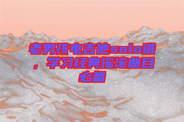 老男孩電吉他solo譜，學(xué)習(xí)經(jīng)典搖滾曲目必備