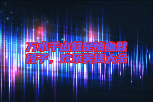 萬水千山總是情幽默段子，歡樂笑話大全