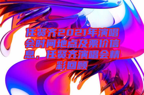 任賢齊2021年演唱會(huì)時(shí)間地點(diǎn)及票價(jià)信息，任賢齊演唱會(huì)精彩回顧