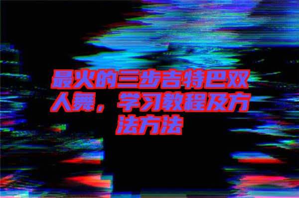 最火的三步吉特巴雙人舞，學(xué)習(xí)教程及方法方法