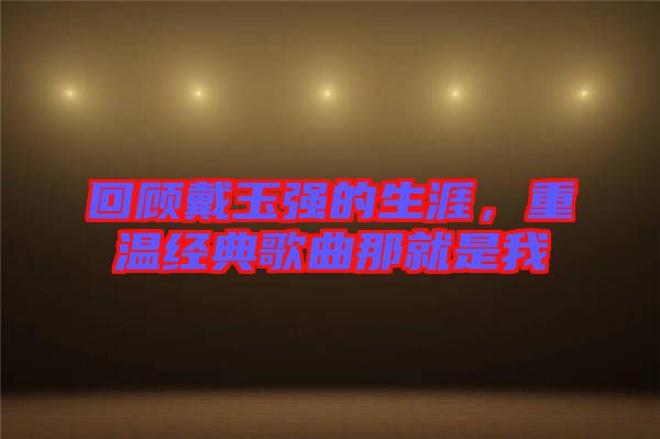 回顧戴玉強(qiáng)的生涯，重溫經(jīng)典歌曲那就是我