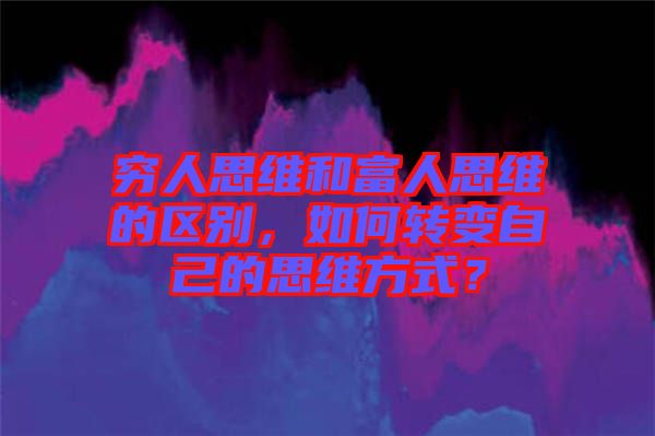 窮人思維和富人思維的區(qū)別，如何轉變自己的思維方式？