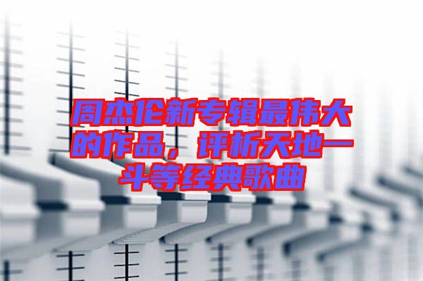 周杰倫新專輯最偉大的作品，評析天地一斗等經(jīng)典歌曲