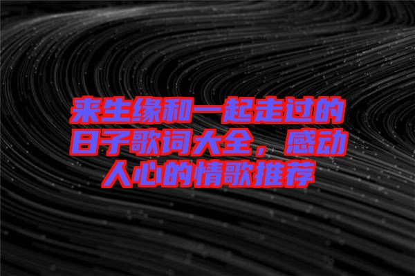 來生緣和一起走過的日子歌詞大全，感動人心的情歌推薦