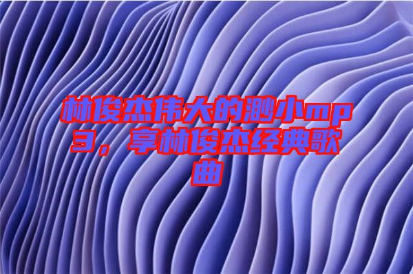 林俊杰偉大的渺小mp3，享林俊杰經(jīng)典歌曲