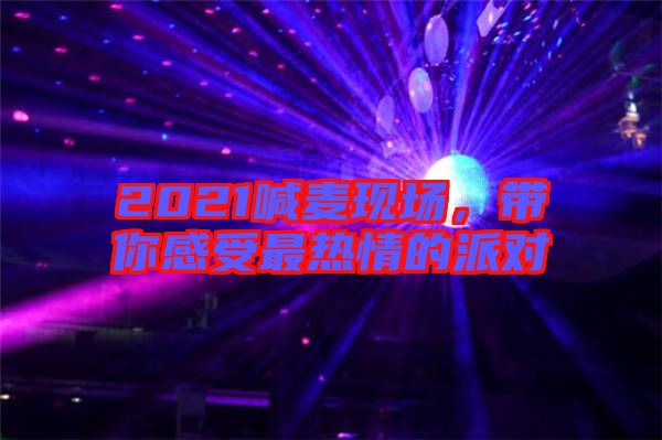 2021喊麥現(xiàn)場，帶你感受最熱情的派對