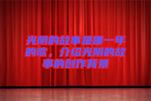 光陰的故事是哪一年的歌，介紹光陰的故事的創(chuàng)作背景