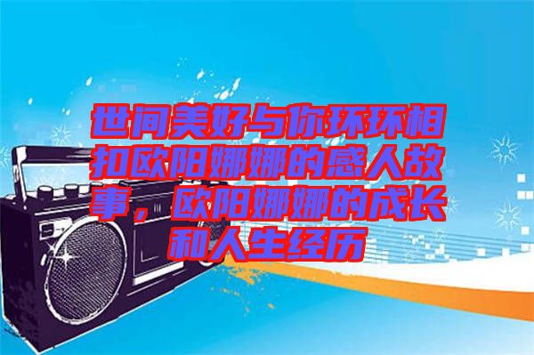 世間美好與你環(huán)環(huán)相扣歐陽娜娜的感人故事，歐陽娜娜的成長和人生經(jīng)歷