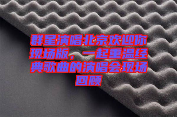 群星演唱北京歡迎你現(xiàn)場(chǎng)版，一起重溫經(jīng)典歌曲的演唱會(huì)現(xiàn)場(chǎng)回顧