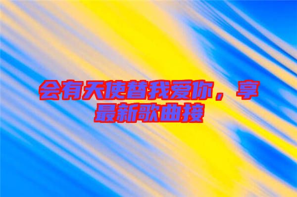 會(huì)有天使替我愛你，享最新歌曲接