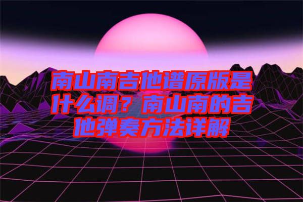 南山南吉他譜原版是什么調(diào)？南山南的吉他彈奏方法詳解