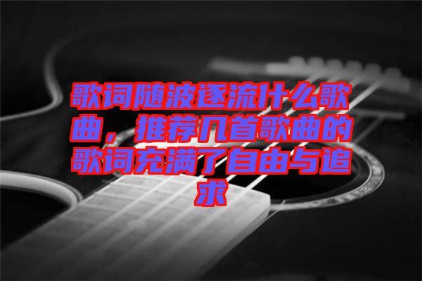 歌詞隨波逐流什么歌曲，推薦幾首歌曲的歌詞充滿了自由與追求