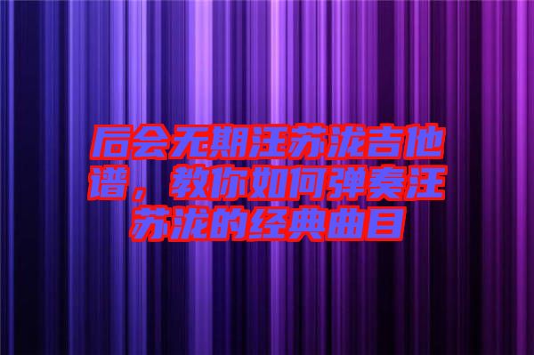 后會無期汪蘇瀧吉他譜，教你如何彈奏汪蘇瀧的經典曲目