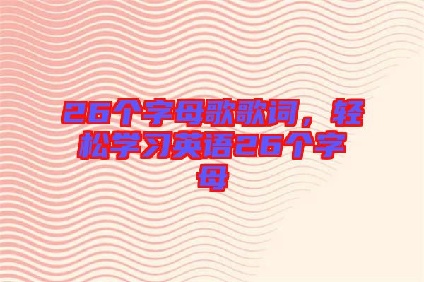 26個字母歌歌詞，輕松學習英語26個字母