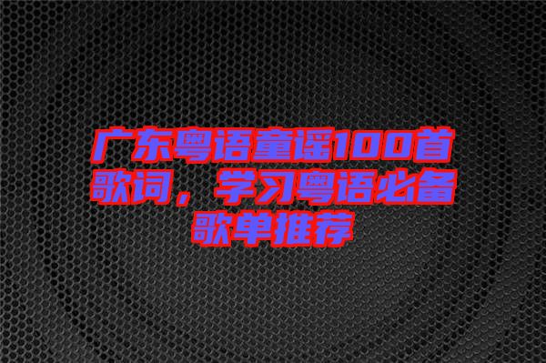 廣東粵語童謠100首歌詞，學(xué)習(xí)粵語必備歌單推薦