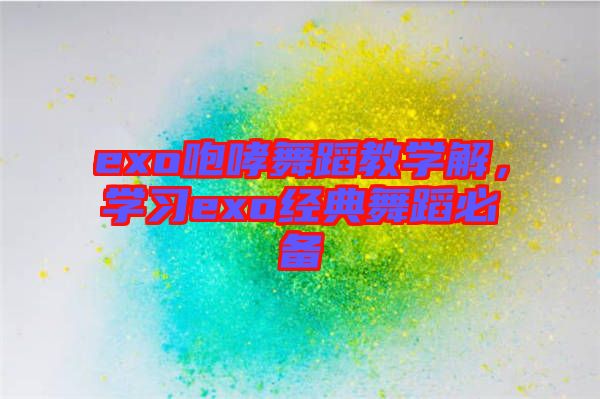 exo咆哮舞蹈教學解，學習exo經(jīng)典舞蹈必備