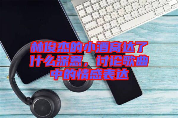 林俊杰的小酒窩達(dá)了什么深意，討論歌曲中的情感表達(dá)
