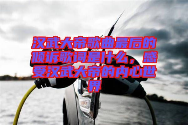 漢武大帝歌曲最后的傾訴歌詞是什么，感受漢武大帝的內(nèi)心世界
