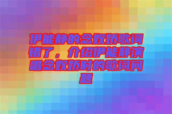 伊能靜的念奴嬌歌詞錯(cuò)了，介紹伊能靜演唱念奴嬌時(shí)的歌詞問題