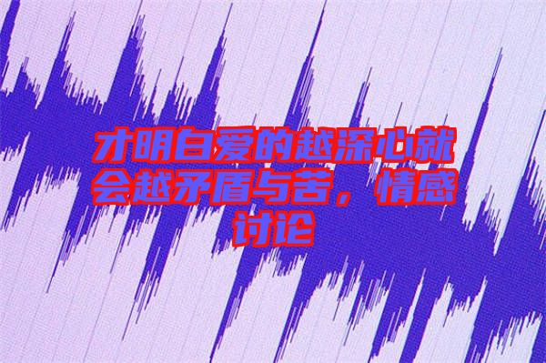 才明白愛的越深心就會越矛盾與苦，情感討論