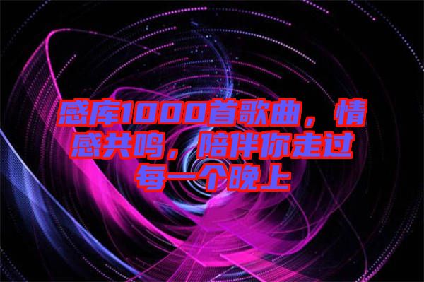 感庫1000首歌曲，情感共鳴，陪伴你走過每一個晚上