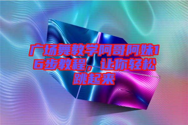 廣場(chǎng)舞教學(xué)阿哥阿妹16步教程，讓你輕松跳起來