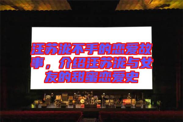 汪蘇瀧不手的戀愛故事，介紹汪蘇瀧與女友的甜蜜戀愛史