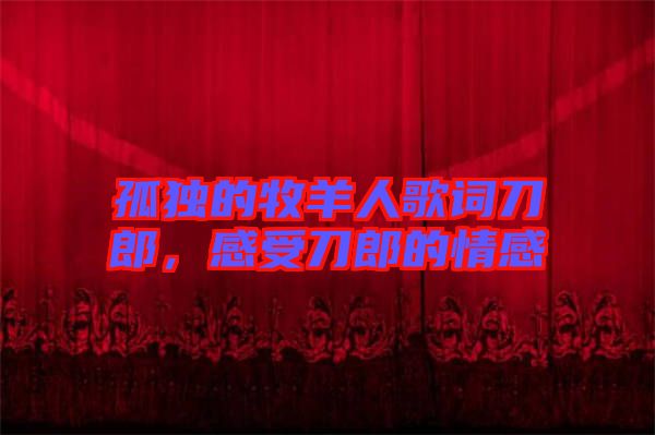 孤獨的牧羊人歌詞刀郎，感受刀郎的情感