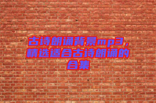 古詩朗誦背景mp3，精選適合古詩朗誦的合集