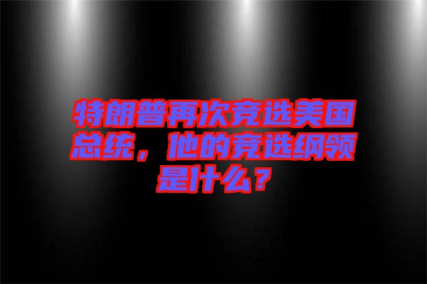 特朗普再次競(jìng)選美國(guó)總統(tǒng)，他的競(jìng)選綱領(lǐng)是什么？